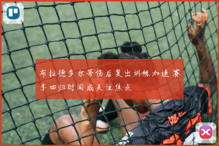 布拉德多尔蒂伤后复出训练加速 赛季回归时间成关注焦点