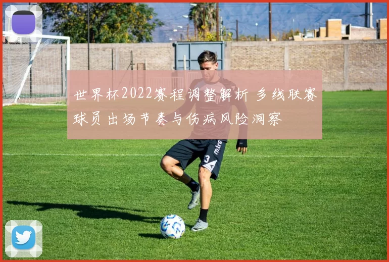 世界杯2022赛程调整解析 多线联赛球员出场节奏与伤病风险洞察