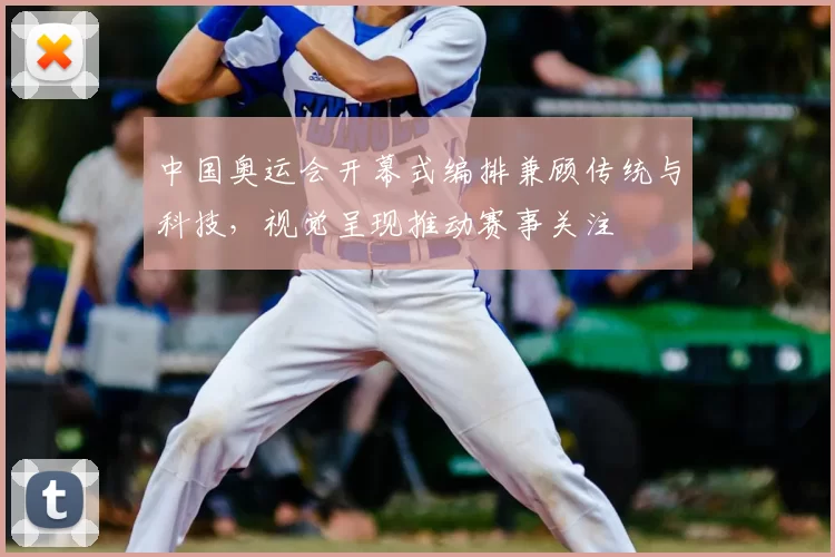 中国奥运会开幕式编排兼顾传统与科技，视觉呈现推动赛事关注