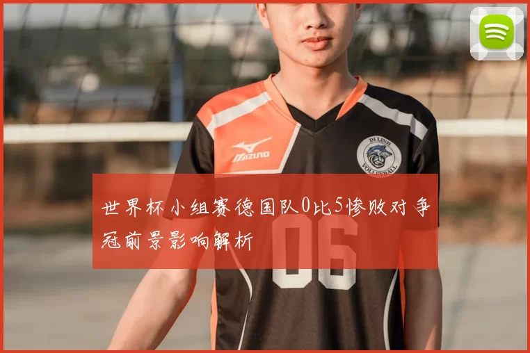 世界杯小组赛德国队0比5惨败对争冠前景影响解析