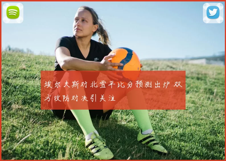 埃尔夫斯对北雪平比分预测出炉 双方攻防对决引关注