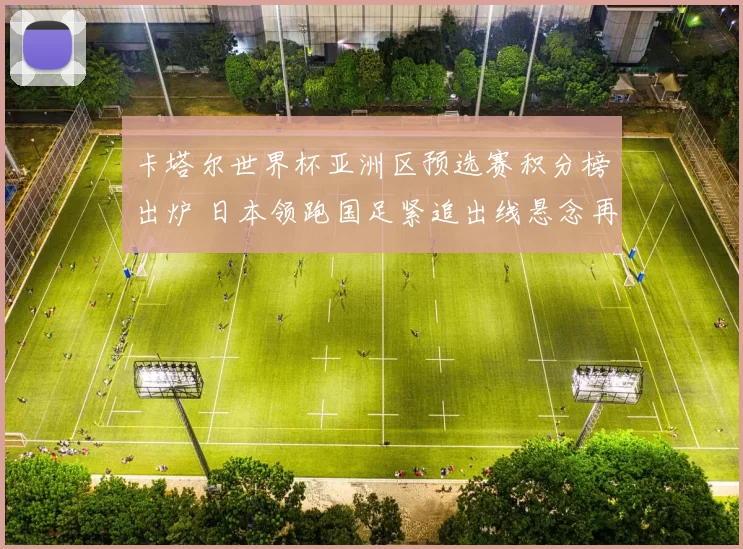 卡塔尔世界杯亚洲区预选赛积分榜出炉 日本领跑国足紧追出线悬念再起