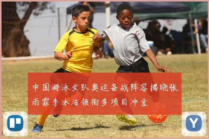 中国游泳女队奥运备战阵容揭晓张雨霏李冰洁领衔多项目冲金