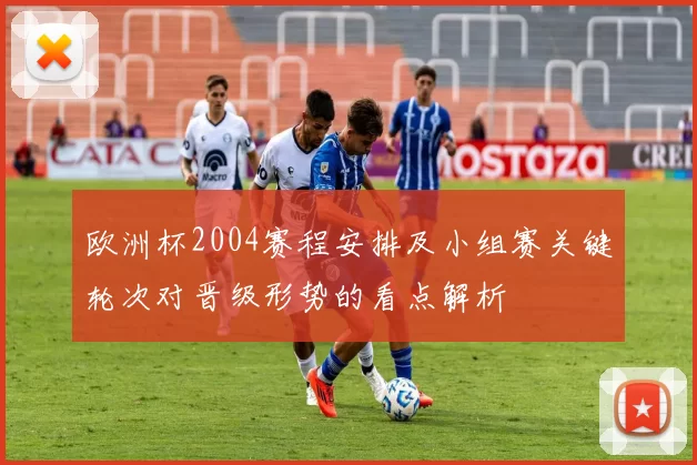 欧洲杯2004赛程安排及小组赛关键轮次对晋级形势的看点解析