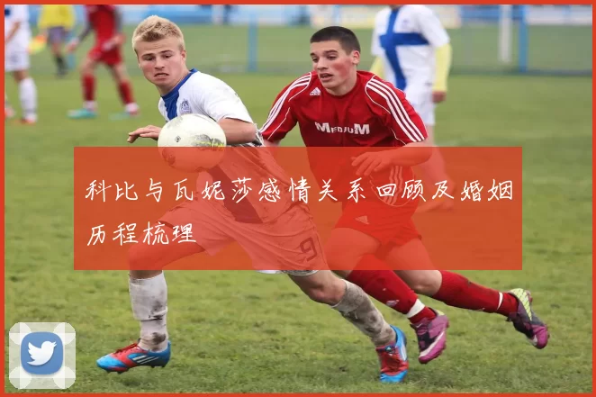 科比与瓦妮莎感情关系回顾及婚姻历程梳理
