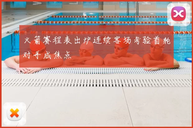 火箭赛程表出炉连续客场考验首轮对手成焦点