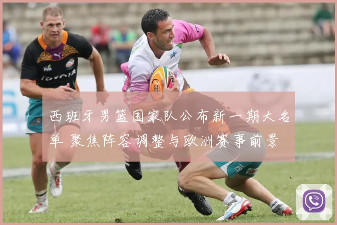 西班牙男篮国家队公布新一期大名单 聚焦阵容调整与欧洲赛事前景
