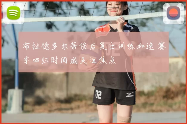 布拉德多尔蒂伤后复出训练加速 赛季回归时间成关注焦点