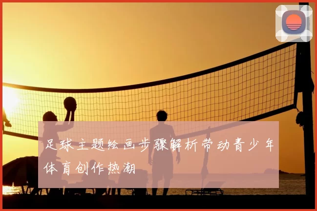 足球主题绘画步骤解析带动青少年体育创作热潮