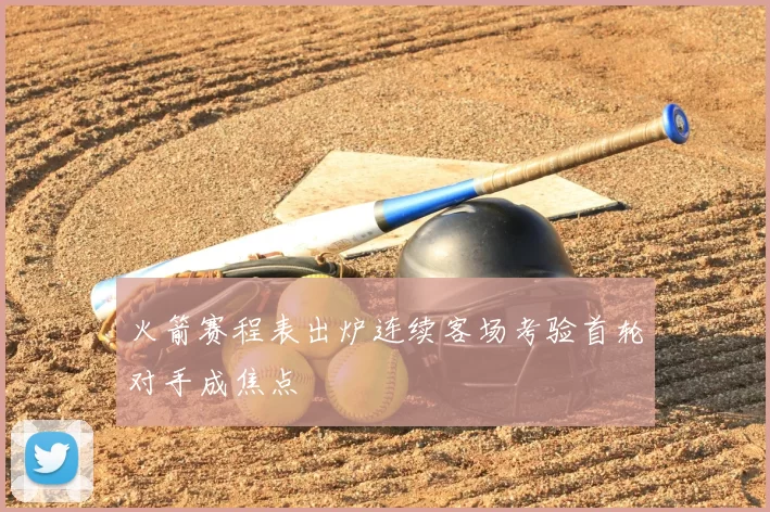 火箭赛程表出炉连续客场考验首轮对手成焦点