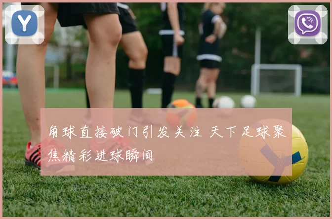 角球直接破门引发关注 天下足球聚焦精彩进球瞬间