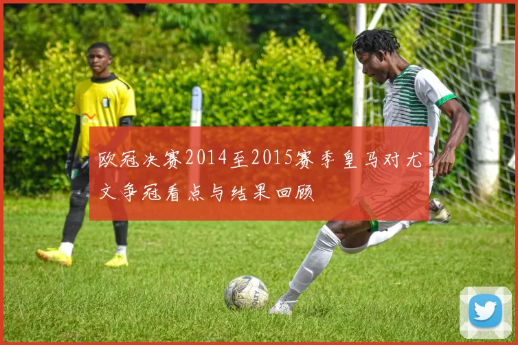 欧冠决赛2014至2015赛季皇马对尤文争冠看点与结果回顾