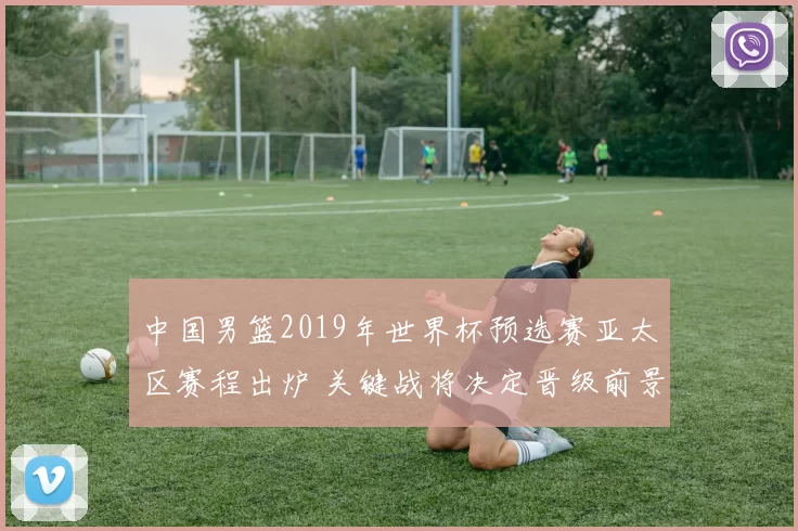 中国男篮2019年世界杯预选赛亚太区赛程出炉 关键战将决定晋级前景