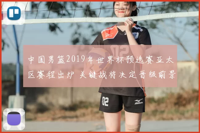 中国男篮2019年世界杯预选赛亚太区赛程出炉 关键战将决定晋级前景