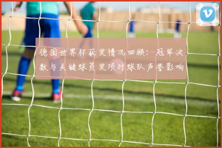 德国世界杯获奖情况回顾：冠军次数与关键球员奖项对球队声誉影响