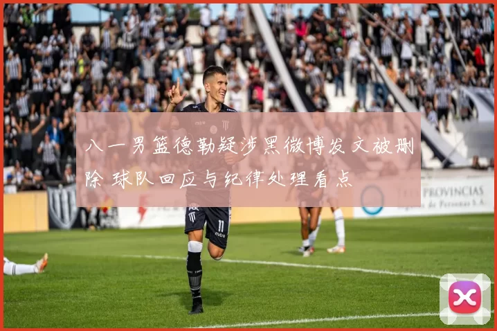 八一男篮德勒疑涉黑微博发文被删除 球队回应与纪律处理看点