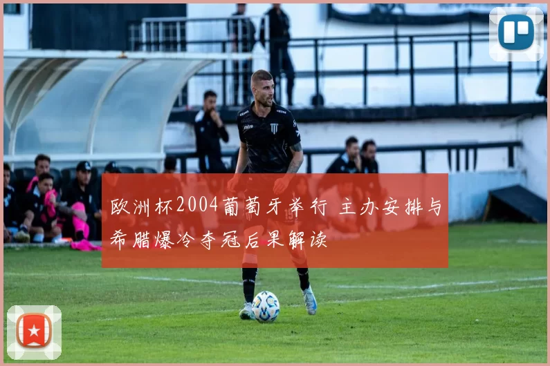 欧洲杯2004葡萄牙举行 主办安排与希腊爆冷夺冠后果解读