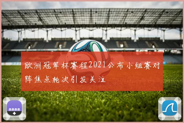 欧洲冠军杯赛程2021公布小组赛对阵焦点轮次引发关注
