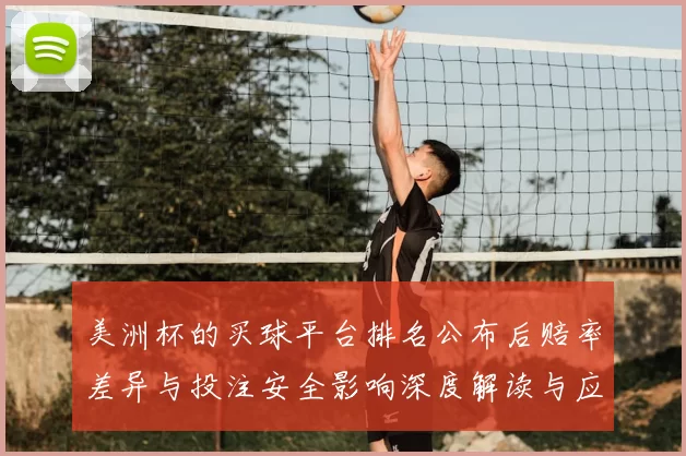 美洲杯的买球平台排名公布后赔率差异与投注安全影响深度解读与应对策略