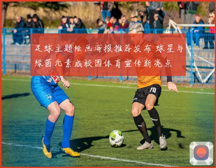 足球主题绘画海报推荐发布 球星与绿茵元素成校园体育宣传新亮点