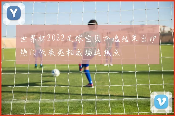 世界杯2022足球宝贝评选结果出炉热门代表亮相成场边焦点