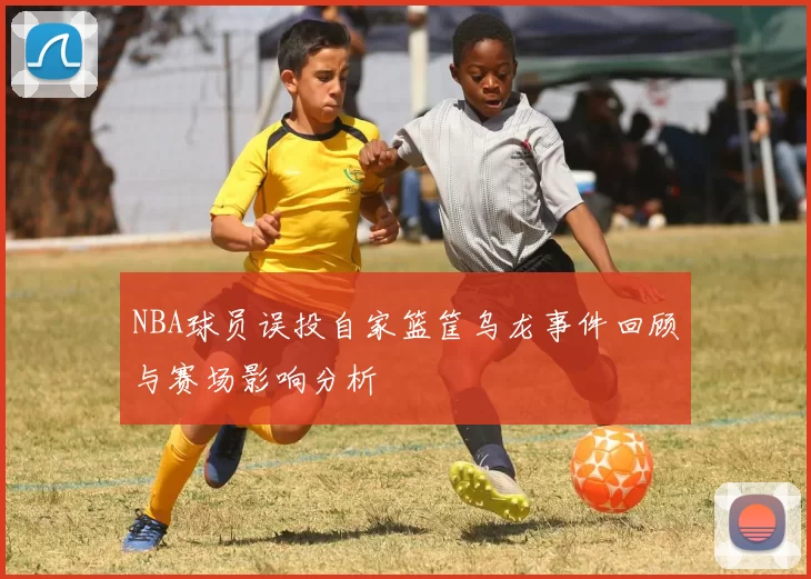 NBA球员误投自家篮筐乌龙事件回顾与赛场影响分析
