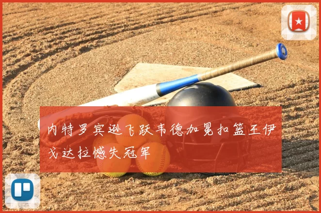 内特罗宾逊飞跃韦德加冕扣篮王伊戈达拉憾失冠军