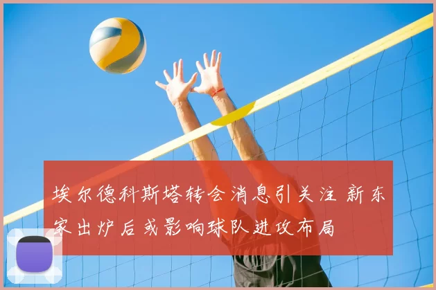 埃尔德科斯塔转会消息引关注 新东家出炉后或影响球队进攻布局