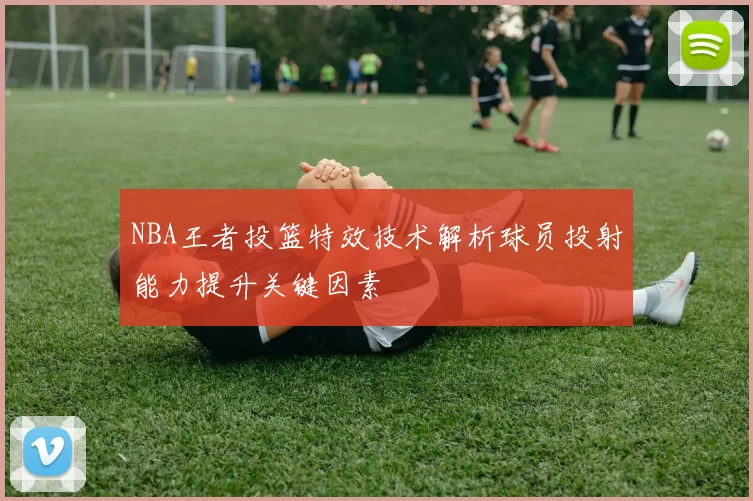 NBA王者投篮特效技术解析球员投射能力提升关键因素