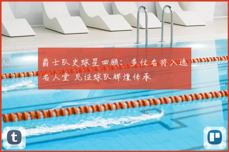 爵士队史球星回顾：多位名将入选名人堂 见证球队辉煌传承